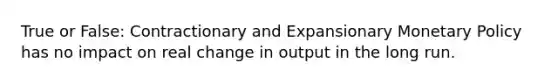 True or False: Contractionary and Expansionary Monetary Policy has no impact on real change in output in the long run.