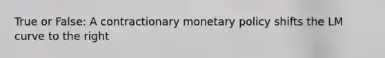 True or False: A contractionary monetary policy shifts the LM curve to the right