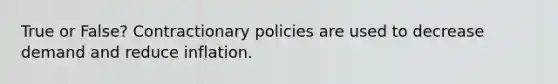 True or False? Contractionary policies are used to decrease demand and reduce inflation.