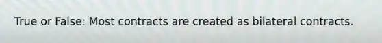 True or False: Most contracts are created as bilateral contracts.