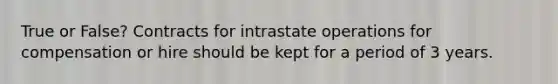 True or False? Contracts for intrastate operations for compensation or hire should be kept for a period of 3 years.