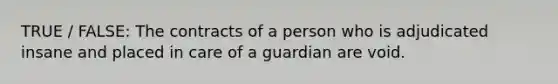 TRUE / FALSE: The contracts of a person who is adjudicated insane and placed in care of a guardian are void.