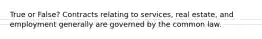 True or False? Contracts relating to services, real estate, and employment generally are governed by the common law.