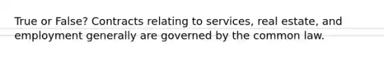 True or False? Contracts relating to services, real estate, and employment generally are governed by the common law.