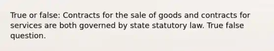 True or false: Contracts for the sale of goods and contracts for services are both governed by state statutory law. True false question.