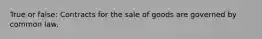 True or false: Contracts for the sale of goods are governed by common law.