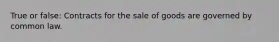 True or false: Contracts for the sale of goods are governed by common law.