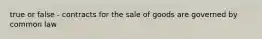 true or false - contracts for the sale of goods are governed by common law