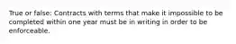 True or false: Contracts with terms that make it impossible to be completed within one year must be in writing in order to be enforceable.