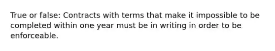 True or false: Contracts with terms that make it impossible to be completed within one year must be in writing in order to be enforceable.