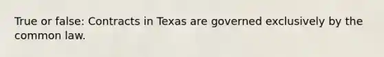 True or false: Contracts in Texas are governed exclusively by the common law.