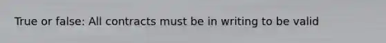 True or false: All contracts must be in writing to be valid