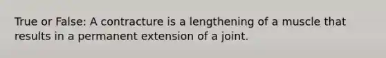 True or False: A contracture is a lengthening of a muscle that results in a permanent extension of a joint.