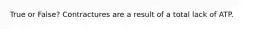 True or False? Contractures are a result of a total lack of ATP.