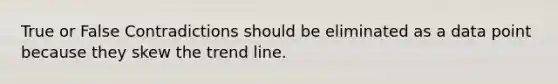 True or False Contradictions should be eliminated as a data point because they skew the trend line.