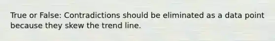 True or False: Contradictions should be eliminated as a data point because they skew the trend line.