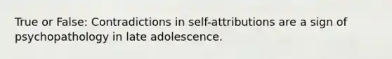 True or False: Contradictions in self-attributions are a sign of psychopathology in late adolescence.