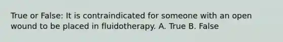 True or False: It is contraindicated for someone with an open wound to be placed in fluidotherapy. A. True B. False