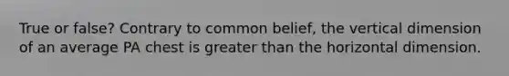 True or false? Contrary to common belief, the vertical dimension of an average PA chest is greater than the horizontal dimension.