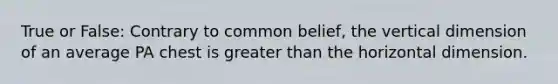 True or False: Contrary to common belief, the vertical dimension of an average PA chest is greater than the horizontal dimension.