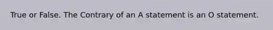 True or False. The Contrary of an A statement is an O statement.