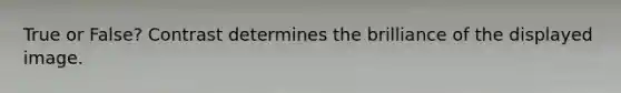 True or False? Contrast determines the brilliance of the displayed image.