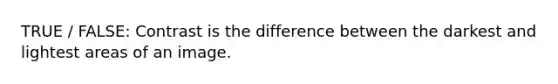 TRUE / FALSE: Contrast is the difference between the darkest and lightest areas of an image.