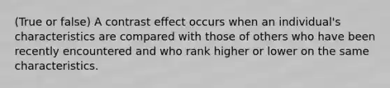 (True or false) A contrast effect occurs when an individual's characteristics are compared with those of others who have been recently encountered and who rank higher or lower on the same characteristics.