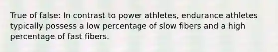 True of false: In contrast to power athletes, endurance athletes typically possess a low percentage of slow fibers and a high percentage of fast fibers.