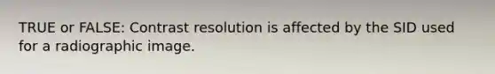 TRUE or FALSE: Contrast resolution is affected by the SID used for a radiographic image.