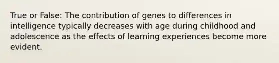 True or False: The contribution of genes to differences in intelligence typically decreases with age during childhood and adolescence as the effects of learning experiences become more evident.