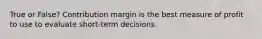 True or False? Contribution margin is the best measure of profit to use to evaluate short-term decisions.