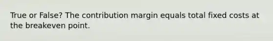 True or False? The contribution margin equals total fixed costs at the breakeven point.