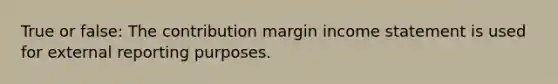 True or false: The contribution margin income statement is used for external reporting purposes.