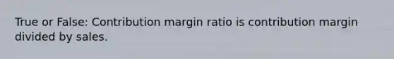 True or False: Contribution margin ratio is contribution margin divided by sales.