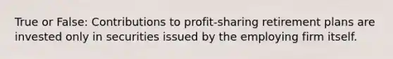 True or False: Contributions to profit-sharing retirement plans are invested only in securities issued by the employing firm itself.