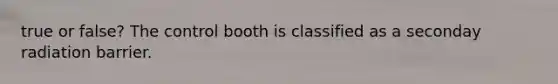 true or false? The control booth is classified as a seconday radiation barrier.