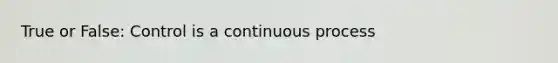 True or False: Control is a continuous process