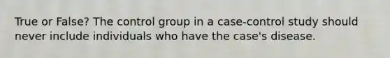 True or False? The control group in a case-control study should never include individuals who have the case's disease.