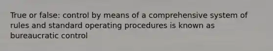 True or false: control by means of a comprehensive system of rules and standard operating procedures is known as bureaucratic control