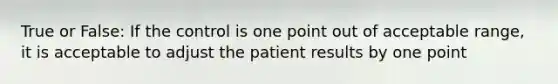 True or False: If the control is one point out of acceptable range, it is acceptable to adjust the patient results by one point