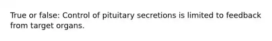 True or false: Control of pituitary secretions is limited to feedback from target organs.