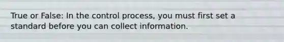 True or False: In the control process, you must first set a standard before you can collect information.