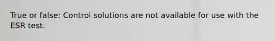 True or false: Control solutions are not available for use with the ESR test.