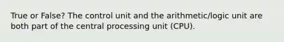 True or False? The control unit and the arithmetic/logic unit are both part of the central processing unit (CPU).