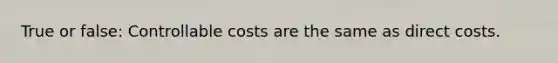 True or false: Controllable costs are the same as direct costs.