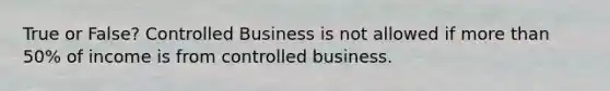 True or False? Controlled Business is not allowed if more than 50% of income is from controlled business.