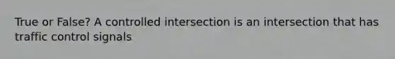 True or False? A controlled intersection is an intersection that has traffic control signals