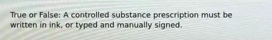 True or False: A controlled substance prescription must be written in ink, or typed and manually signed.