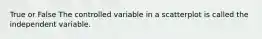 True or False The controlled variable in a scatterplot is called the independent variable.